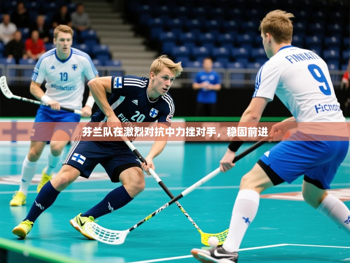 2025米兰体育芬兰队在激烈对抗中力挫对手，稳固前进