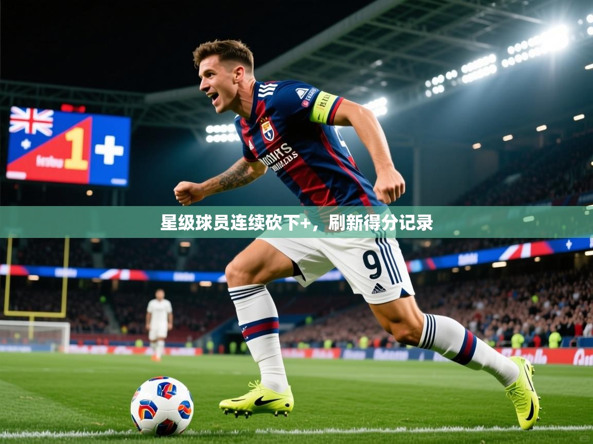 2025米兰体育网站优惠多星级球员连续砍下+，刷新得分记录