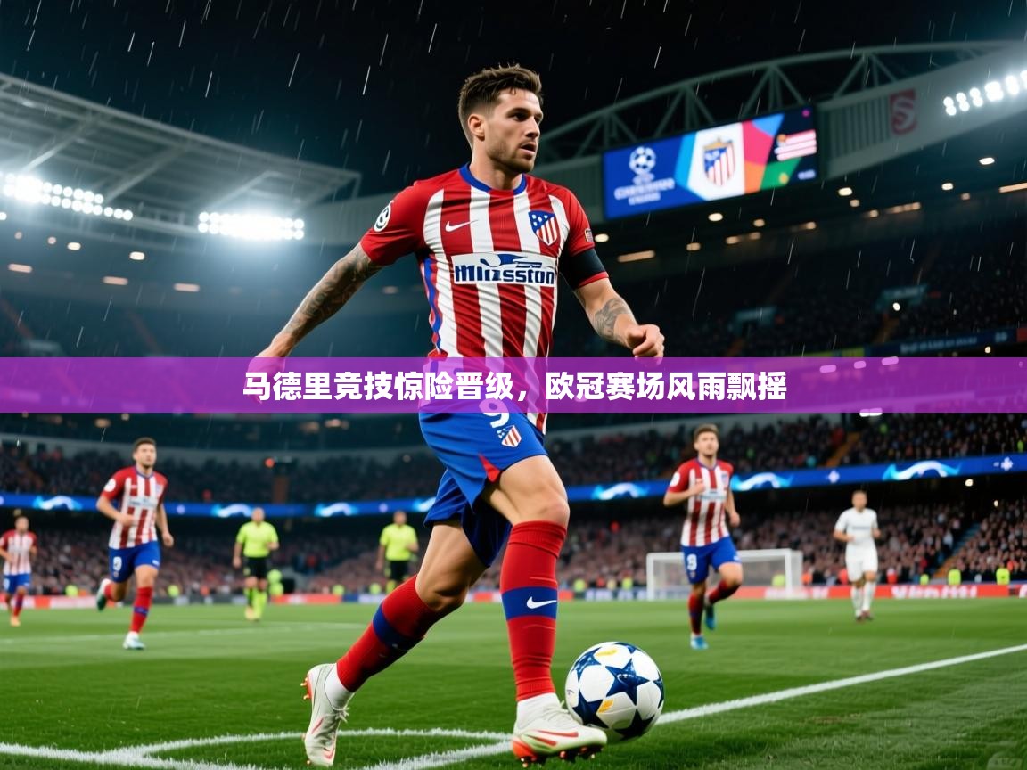 2025米兰体育app官网入口马德里竞技惊险晋级，欧冠赛场风雨飘摇