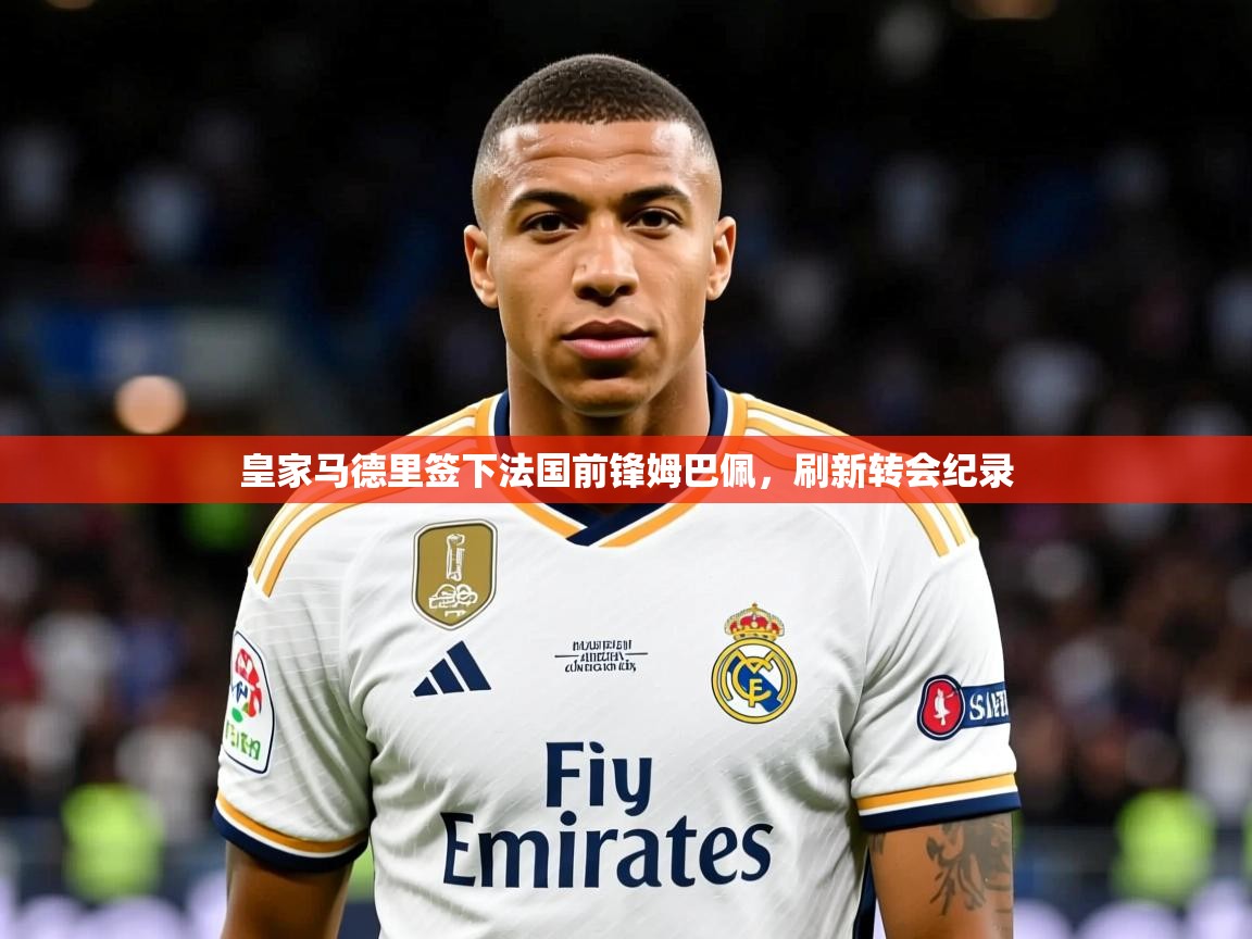 2025米兰体育app下载皇家马德里签下法国前锋姆巴佩,刷新转会纪录 第1张