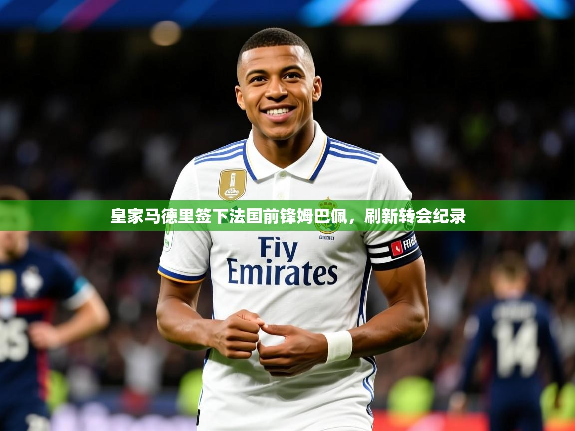 2025米兰体育app下载皇家马德里签下法国前锋姆巴佩,刷新转会纪录 第2张