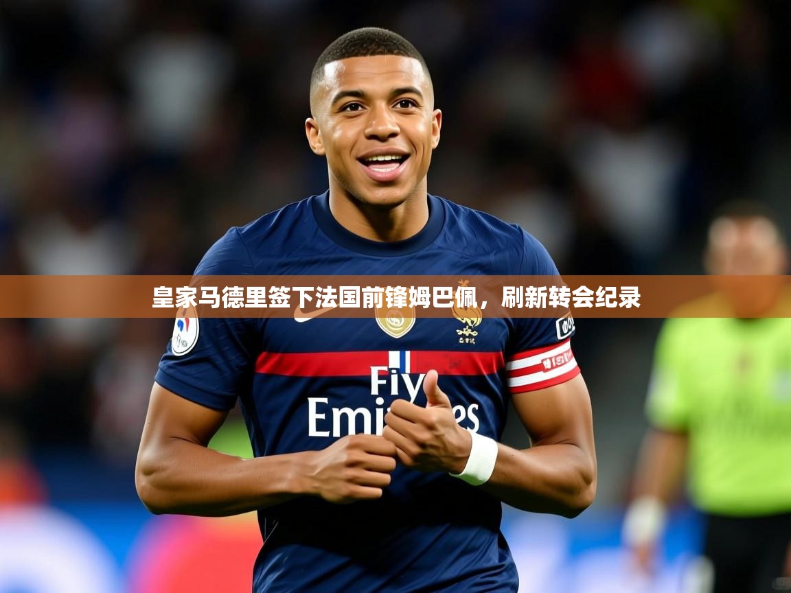 2025米兰体育app下载皇家马德里签下法国前锋姆巴佩,刷新转会纪录 第3张