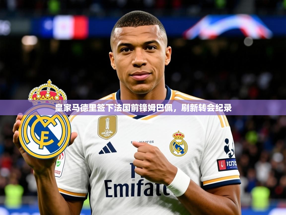 2025米兰体育app下载皇家马德里签下法国前锋姆巴佩,刷新转会纪录 第4张