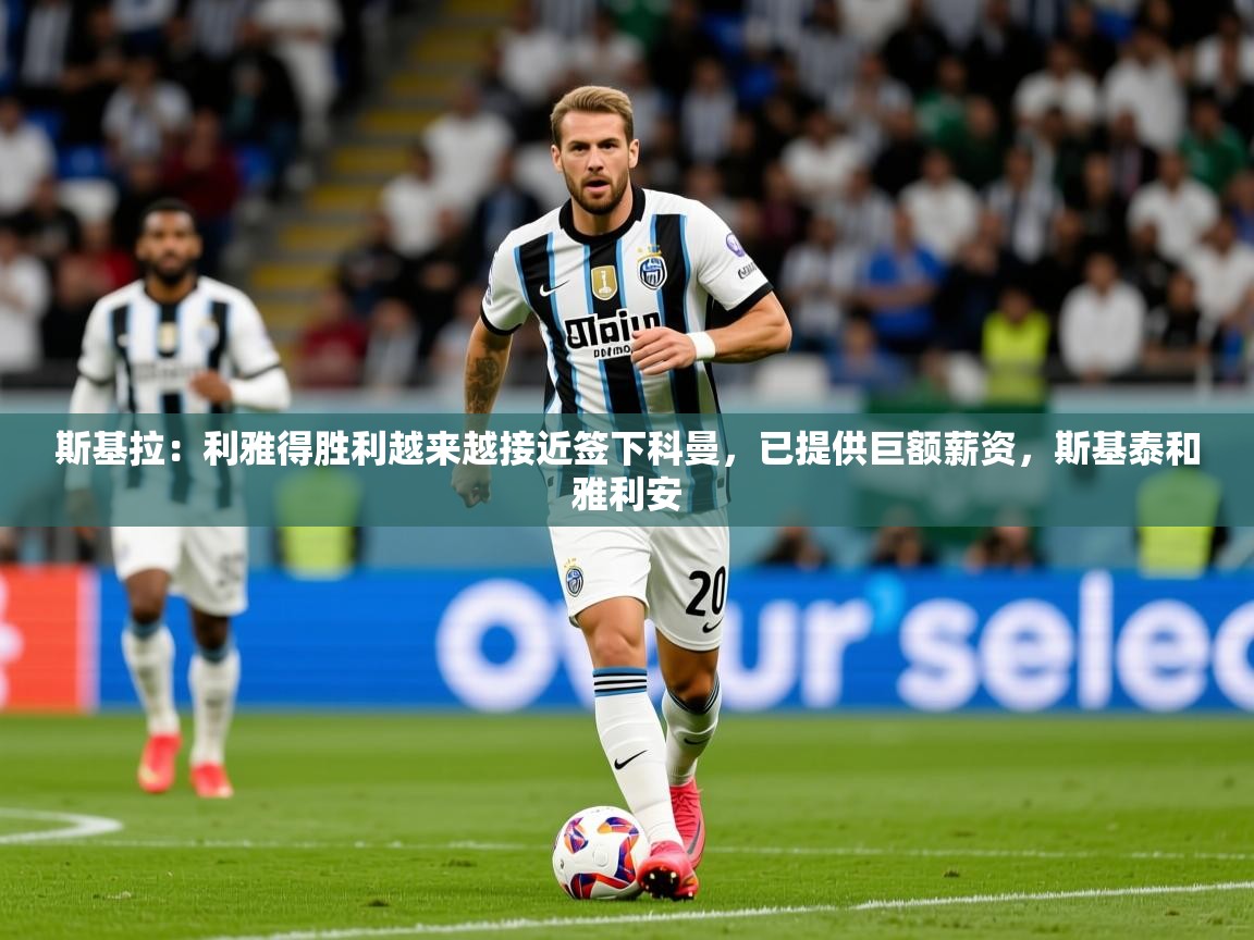 2025米兰体育官方拉斯帕尔马斯赞助商斯基拉：利雅得胜利越来越接近签下科曼，已提供巨额薪资，斯基泰和雅利安