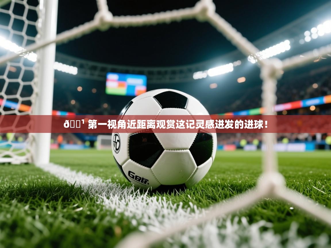 2025米兰体育app官网入口官方📹 第一视角近距离观赏这记灵感迸发的进球！