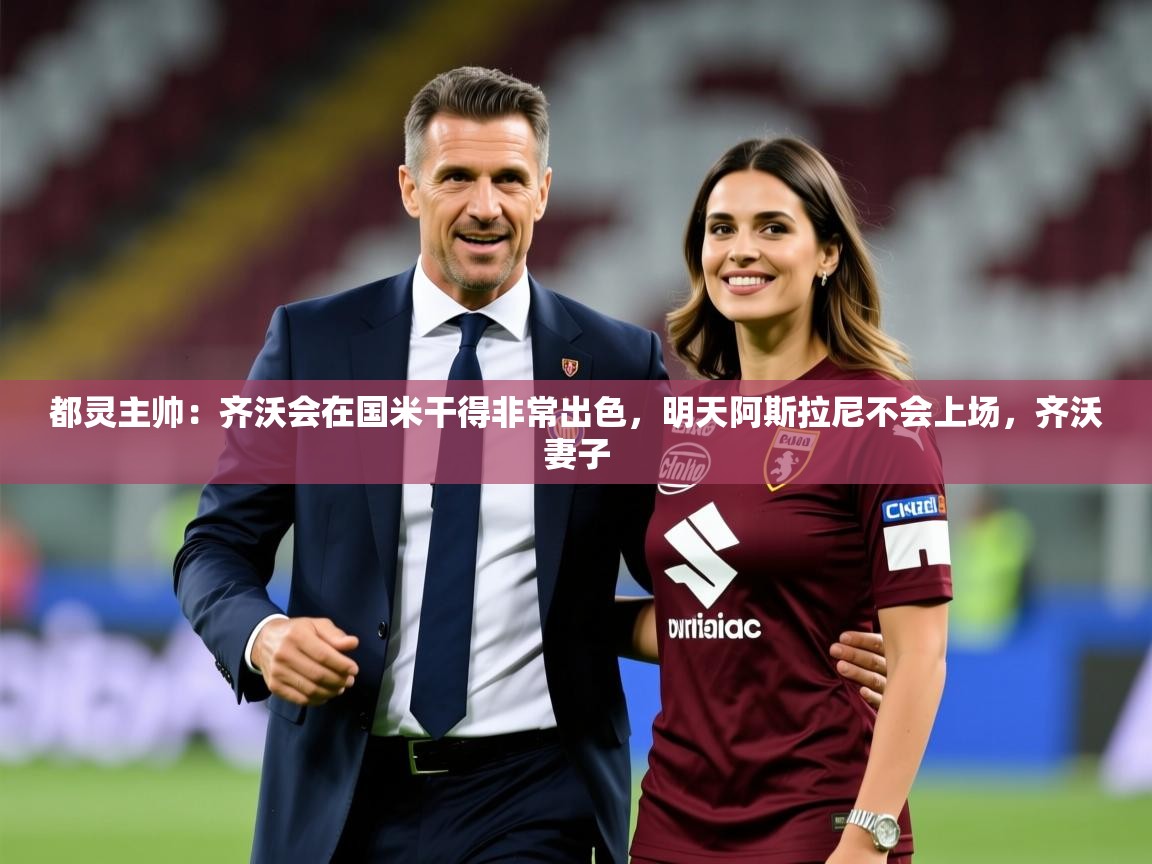 2025米兰体育网址都灵主帅：齐沃会在国米干得非常出色，明天阿斯拉尼不会上场，齐沃妻子