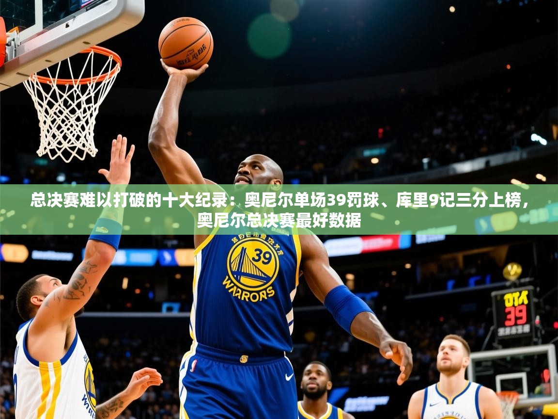 2025米兰体育总决赛难以打破的十大纪录：奥尼尔单场39罚球、库里9记三分上榜，奥尼尔总决赛最好数据  第1张