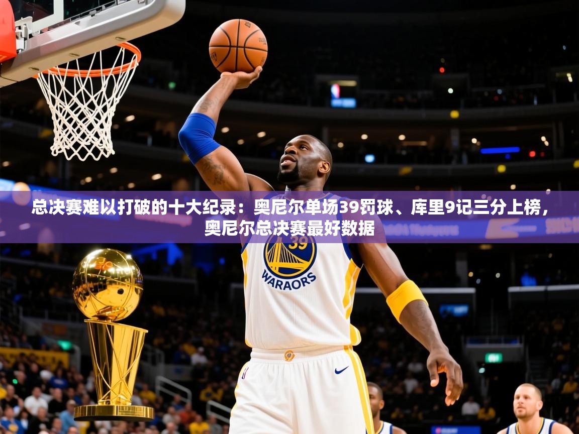 2025米兰体育总决赛难以打破的十大纪录：奥尼尔单场39罚球、库里9记三分上榜，奥尼尔总决赛最好数据  第2张