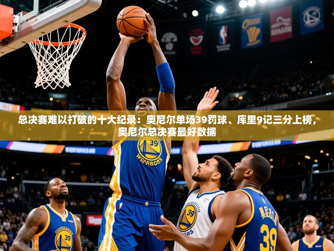 2025米兰体育总决赛难以打破的十大纪录：奥尼尔单场39罚球、库里9记三分上榜，奥尼尔总决赛最好数据  第3张