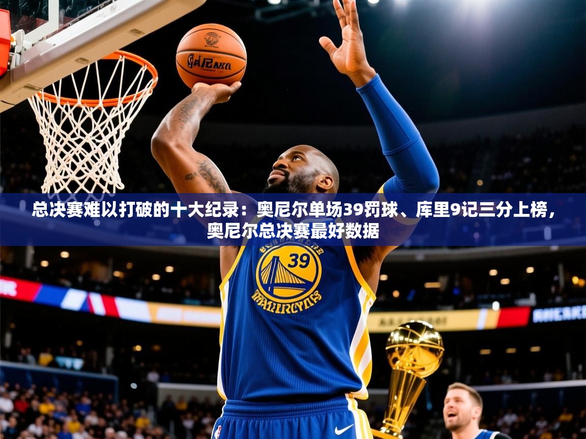 2025米兰体育总决赛难以打破的十大纪录：奥尼尔单场39罚球、库里9记三分上榜，奥尼尔总决赛最好数据  第4张