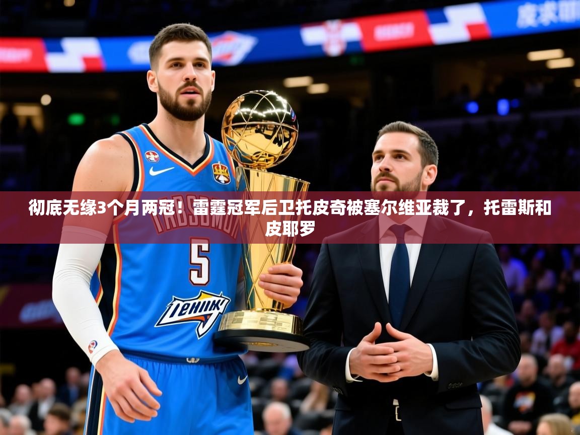 2025米兰体育官网彻底无缘3个月两冠！雷霆冠军后卫托皮奇被塞尔维亚裁了，托雷斯和皮耶罗