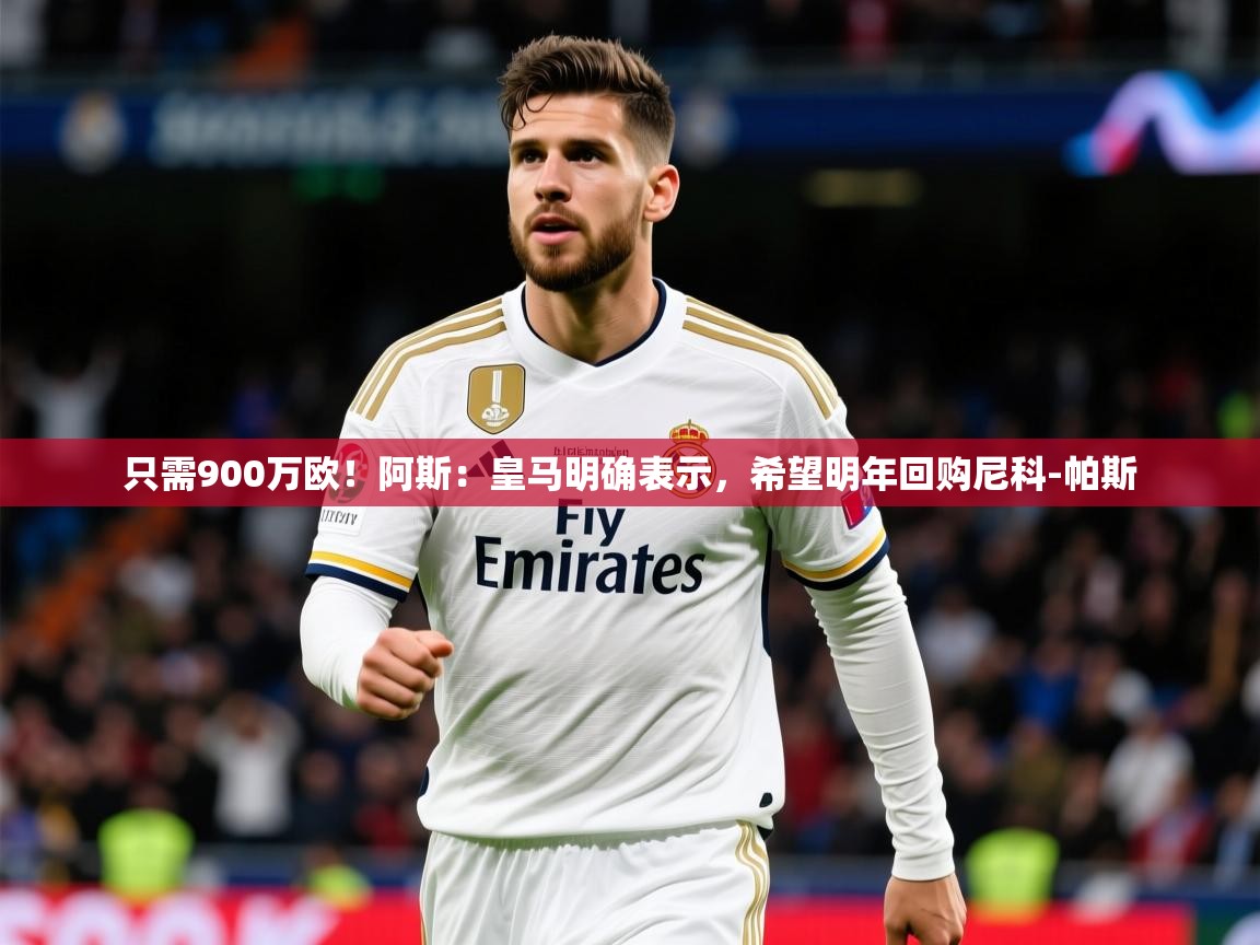 2025米兰体育网站优惠多只需900万欧！阿斯：皇马明确表示，希望明年回购尼科-帕斯
