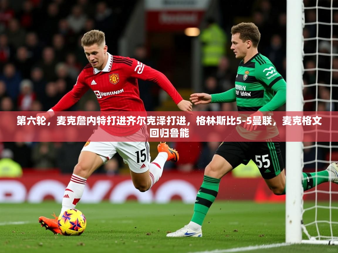 2025米兰体育网站拉斯帕尔马斯赞助商第六轮，麦克詹内特打进齐尔克泽打进，格林斯比5-5曼联，麦克格文回归鲁能