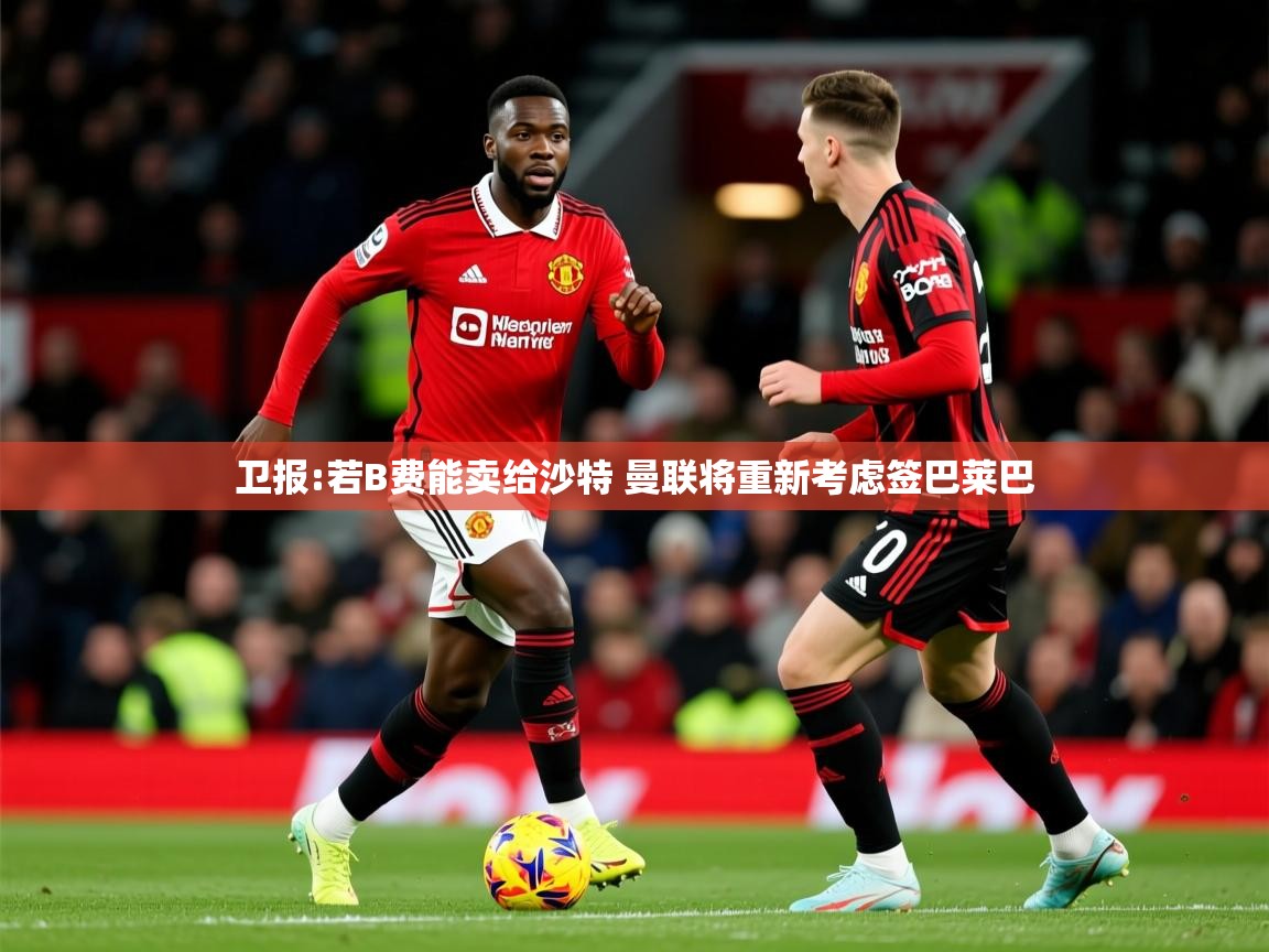 2025米兰体育电脑版官网卫报:若B费能卖给沙特 曼联将重新考虑签巴莱巴