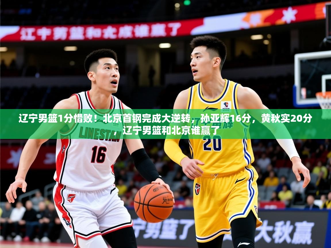 2025米兰体育app辽宁男篮1分惜败！北京首钢完成大逆转，孙亚辉16分，黄秋实20分，辽宁男篮和北京谁赢了