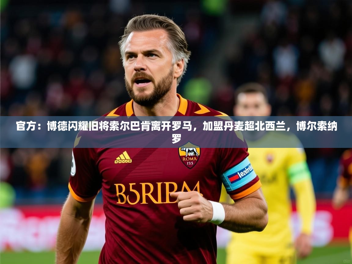 2025米兰体育平台怎么样官方：博德闪耀旧将索尔巴肯离开罗马，加盟丹麦超北西兰，博尔索纳罗  第1张
