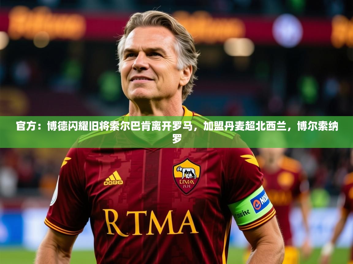 2025米兰体育平台怎么样官方：博德闪耀旧将索尔巴肯离开罗马，加盟丹麦超北西兰，博尔索纳罗  第2张