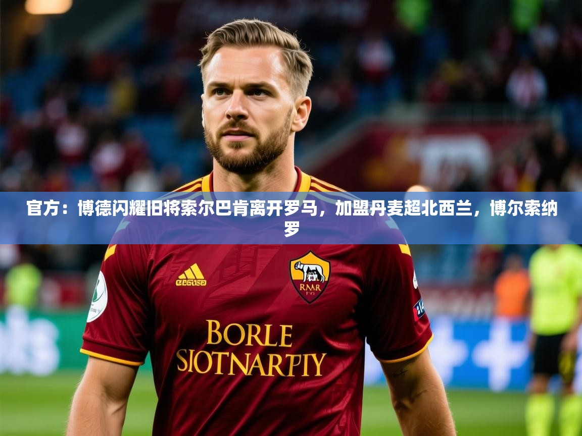 2025米兰体育平台怎么样官方：博德闪耀旧将索尔巴肯离开罗马，加盟丹麦超北西兰，博尔索纳罗  第3张