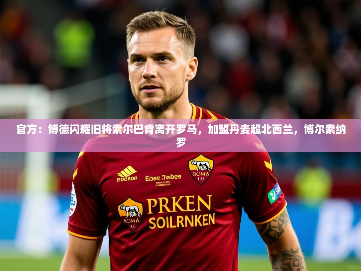 2025米兰体育平台怎么样官方：博德闪耀旧将索尔巴肯离开罗马，加盟丹麦超北西兰，博尔索纳罗  第4张