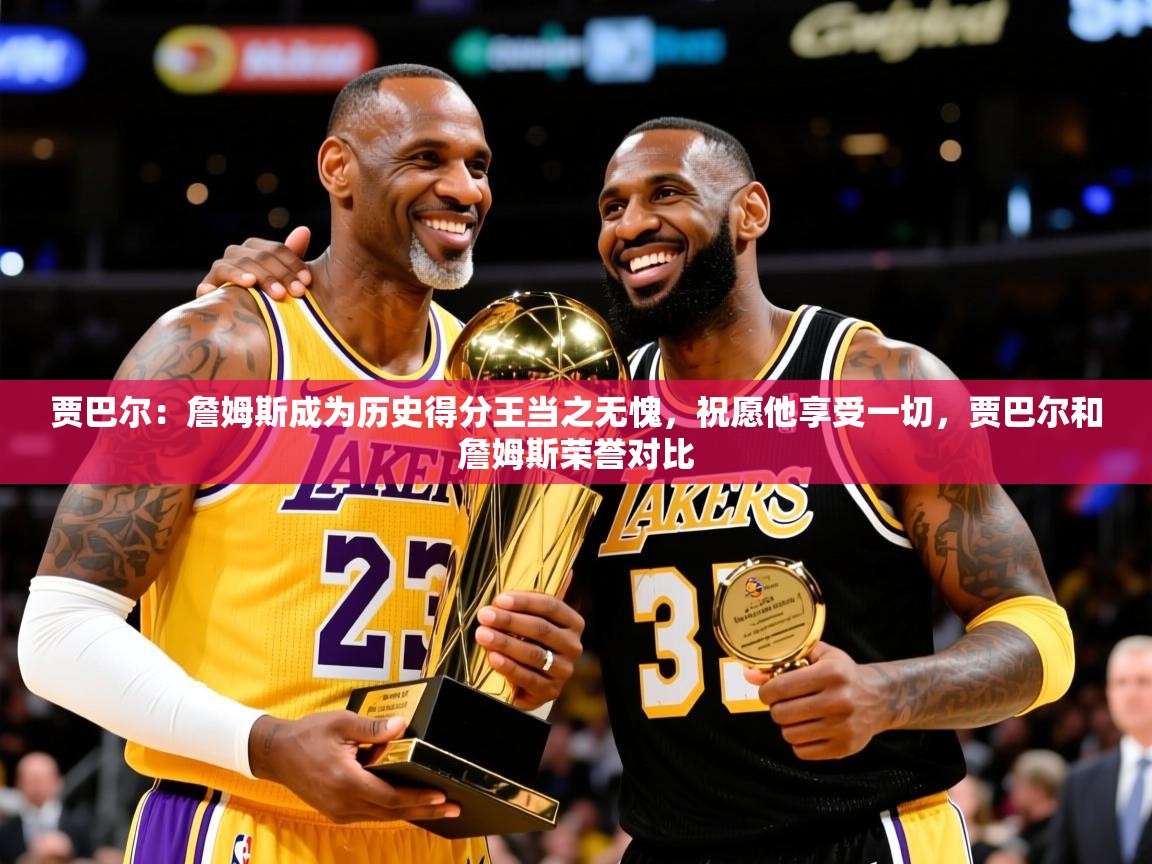 2025米兰体育贾巴尔：詹姆斯成为历史得分王当之无愧，祝愿他享受一切，贾巴尔和詹姆斯荣誉对比