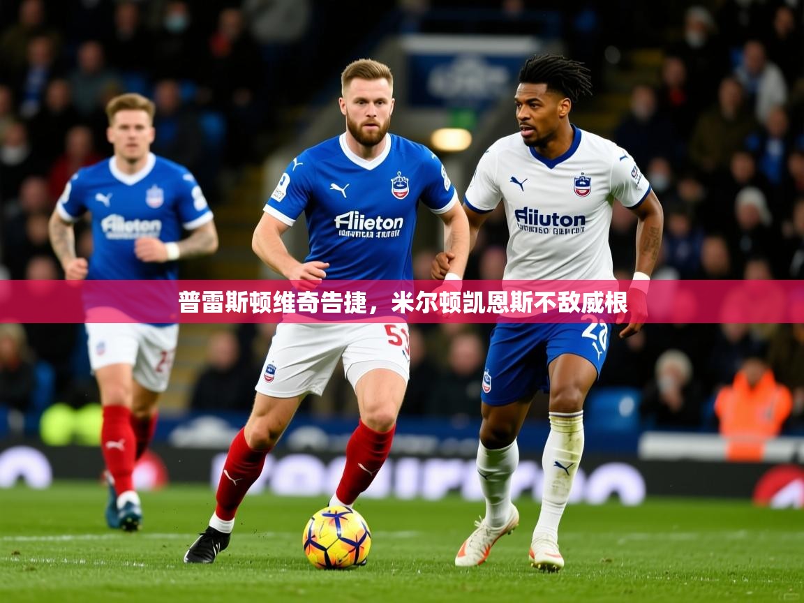 2026米兰体育官方有实力普雷斯顿维奇告捷,米尔顿凯恩斯不敌威根 第1张