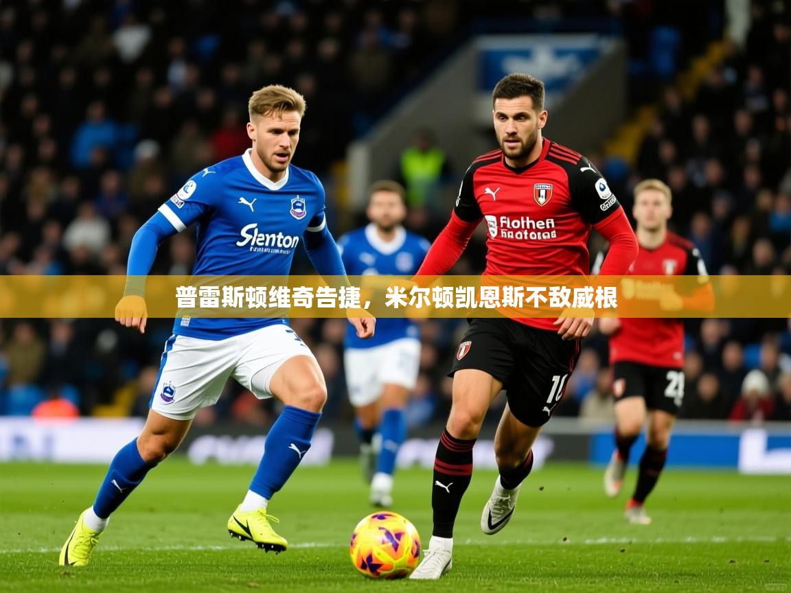 2026米兰体育官方有实力普雷斯顿维奇告捷,米尔顿凯恩斯不敌威根 第3张